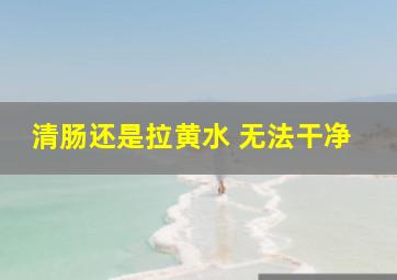 清肠还是拉黄水 无法干净